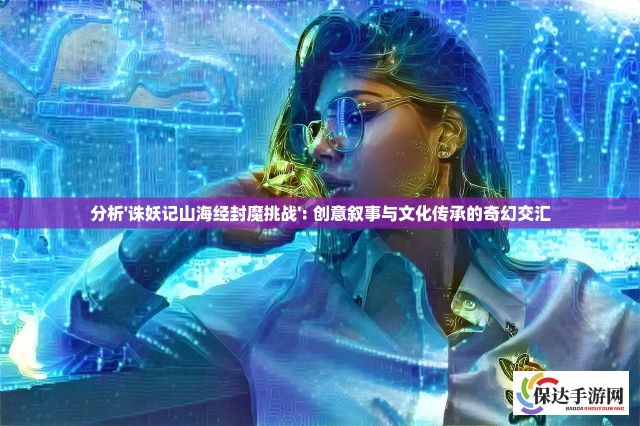 分析'诛妖记山海经封魔挑战': 创意叙事与文化传承的奇幻交汇